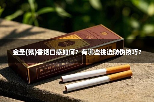 金圣(赣)香烟口感如何？有哪些挑选防伪技巧？