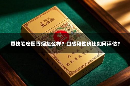 壹枝笔宏图香烟怎么样？口感和性价比如何评估？